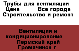 Трубы для вентиляции › Цена ­ 473 - Все города Строительство и ремонт » Вентиляция и кондиционирование   . Пермский край,Гремячинск г.